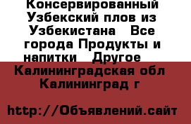 Консервированный Узбекский плов из Узбекистана - Все города Продукты и напитки » Другое   . Калининградская обл.,Калининград г.